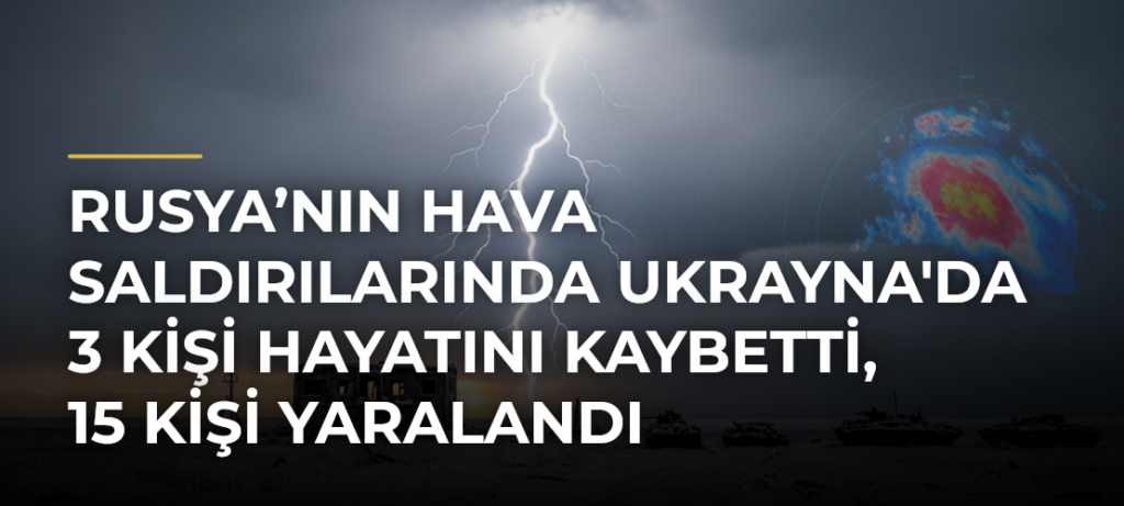 Rusya’nın hava saldırılarında Ukrayna’da 3 kişi hayatını kaybetti, 15 kişi yaralandı