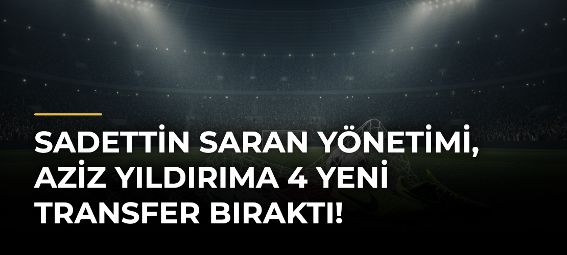 Sadettin Saran yönetimi, Aziz Yıldırıma 4 yeni transfer bıraktı!