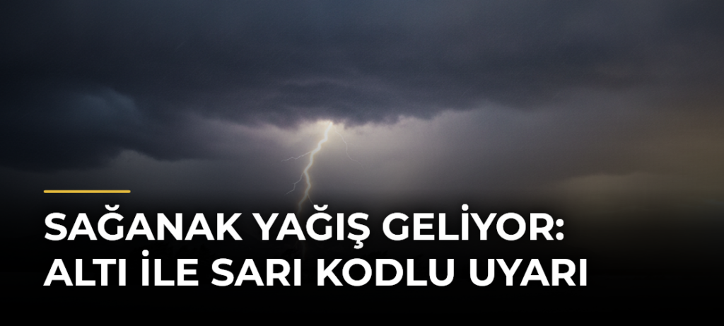 Sağanak yağış geliyor: Altı ile sarı kodlu uyarı