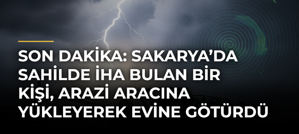 Son dakika: Sakarya’da sahilde İHA bulan bir kişi, arazi aracına yükleyerek evine götürdü