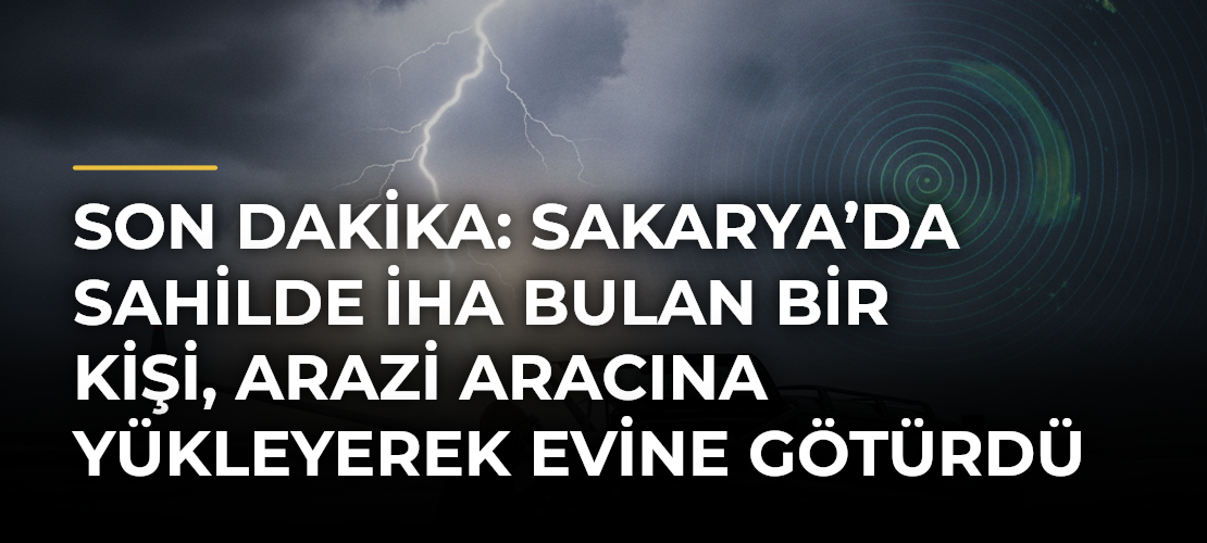 Son dakika: Sakarya’da sahilde İHA bulan bir kişi, arazi aracına yükleyerek evine götürdü