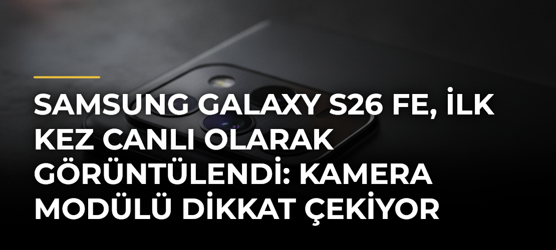 Samsung Galaxy S26 FE, İlk Kez Canlı Olarak Görüntülendi: Kamera Modülü Dikkat Çekiyor