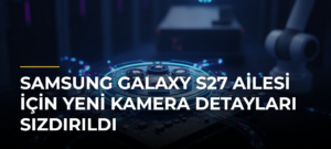 Samsung Galaxy S27 Ailesi için Yeni Kamera Detayları Sızdırıldı
