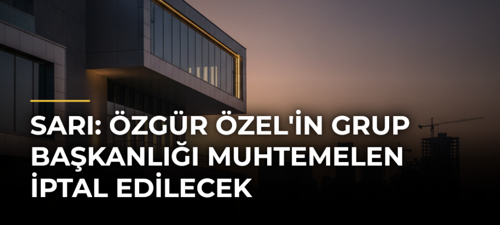 Sarı: Özgür Özel’in grup başkanlığı muhtemelen iptal edilecek