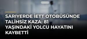 Sarıyerde İETT Otobüsünde Talihsiz Kaza: 81 Yaşındaki Yolcu Hayatını Kaybetti
