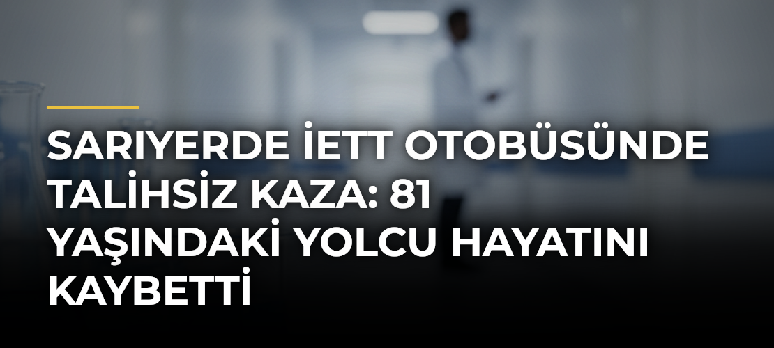 Sarıyerde İETT Otobüsünde Talihsiz Kaza: 81 Yaşındaki Yolcu Hayatını Kaybetti