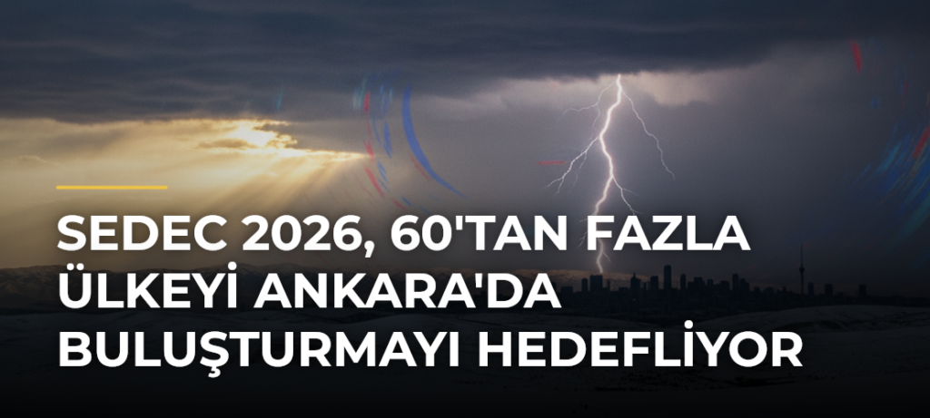 SEDEC 2026, 60’tan Fazla Ülkeyi Ankara’da Buluşturmayı Hedefliyor