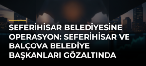 Seferihisar Belediyesine operasyon: Seferihisar ve Balçova belediye başkanları gözaltında