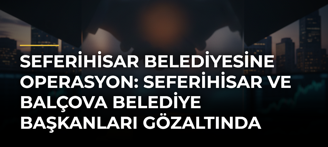 Seferihisar Belediyesine operasyon: Seferihisar ve Balçova belediye başkanları gözaltında