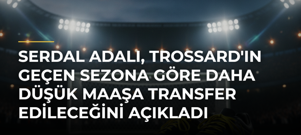 Serdal Adalı, Trossard’ın Geçen Sezona Göre Daha Düşük Maaşa Transfer Edileceğini Açıkladı