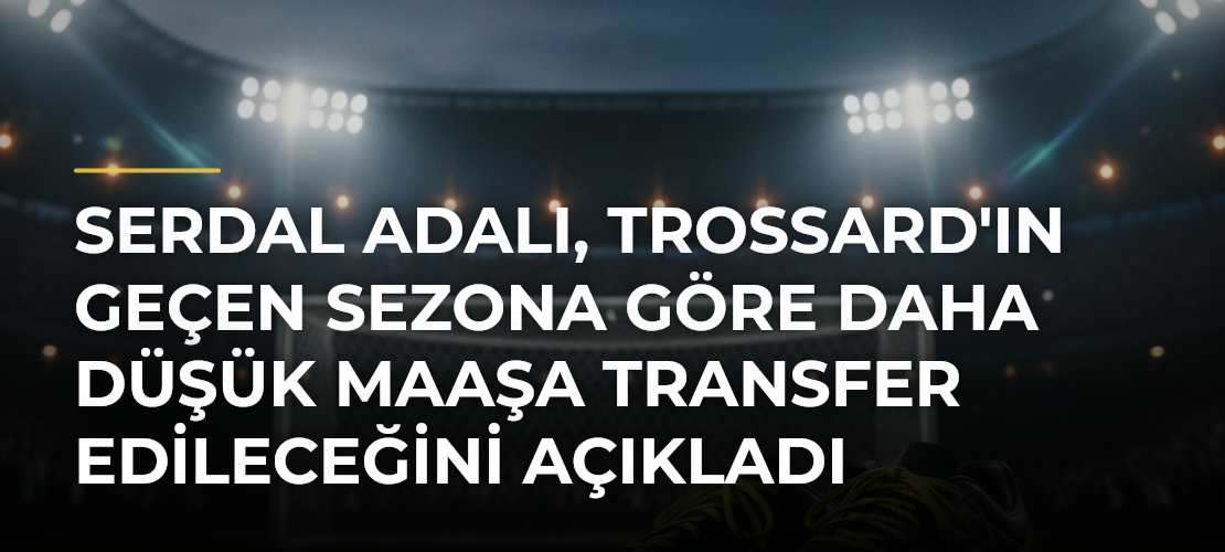 Serdal Adalı, Trossard'ın Geçen Sezona Göre Daha Düşük Maaşa Transfer Edileceğini Açıkladı - Mirat Haber