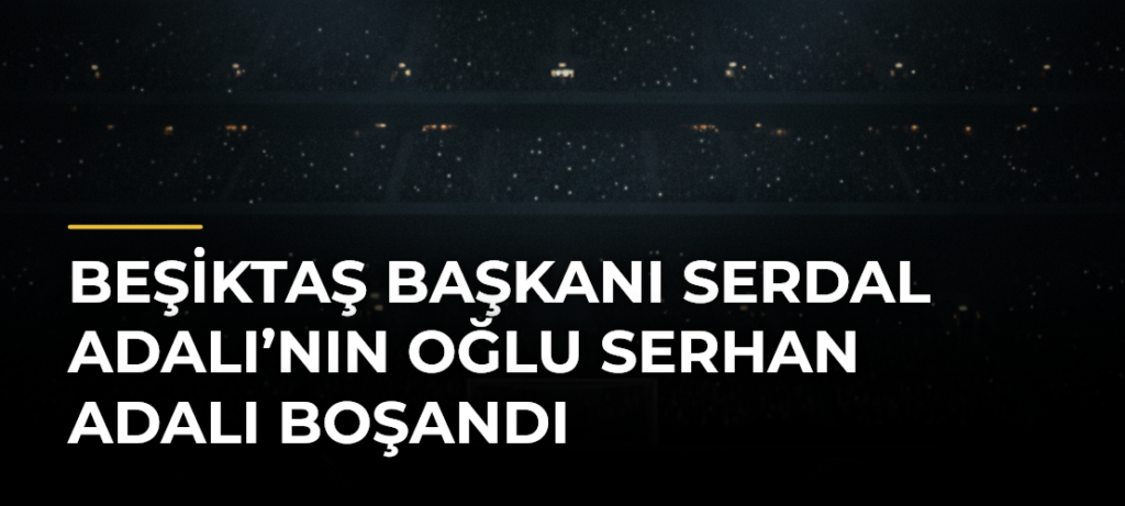 Beşiktaş Başkanı Serdal Adalı’nın Oğlu Serhan Adalı Boşandı