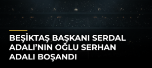 Beşiktaş Başkanı Serdal Adalı’nın Oğlu Serhan Adalı Boşandı