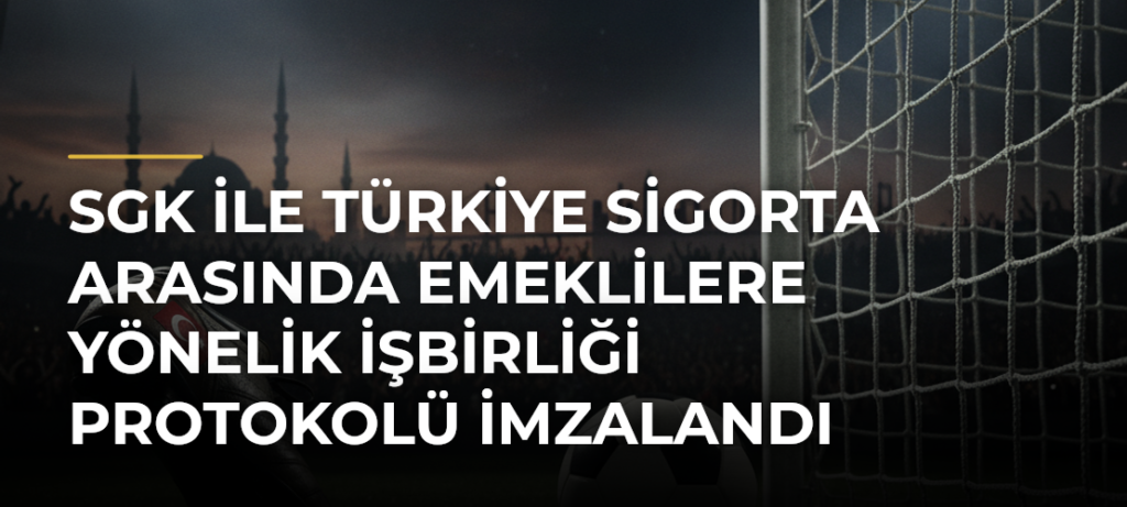 SGK ile Türkiye Sigorta arasında emeklilere yönelik işbirliği protokolü imzalandı