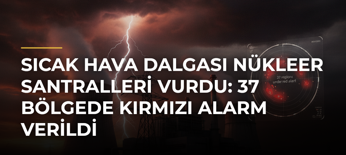 Sıcak hava dalgası nükleer santralleri vurdu: 37 bölgede kırmızı alarm verildi - Mirat Haber