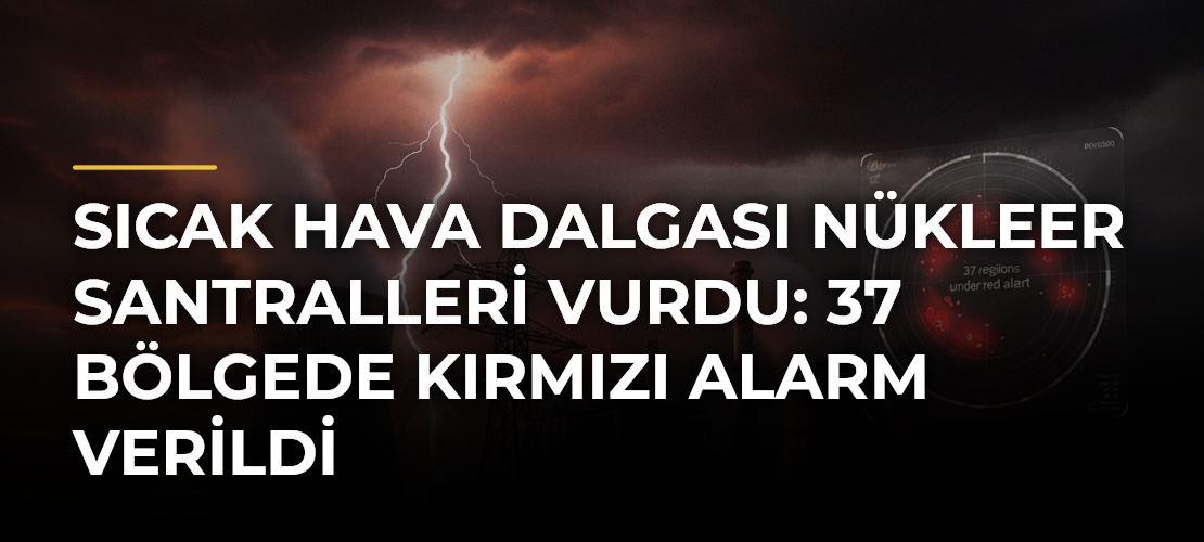 Sıcak hava dalgası nükleer santralleri vurdu: 37 bölgede kırmızı alarm verildi