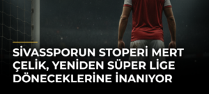 Sivassporun Stoperi Mert Çelik, Yeniden Süper Lige Döneceklerine İnanıyor