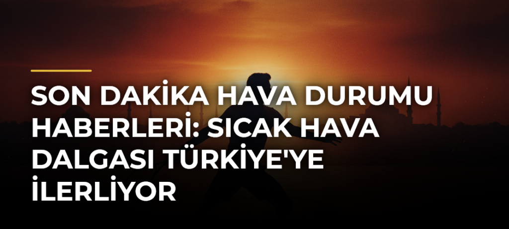 Son Dakika Hava Durumu Haberleri: Sıcak Hava Dalgası Türkiye’ye İlerliyor