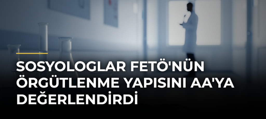 Sosyologlar FETÖ’nün Örgütlenme Yapısını AA’ya Değerlendirdi