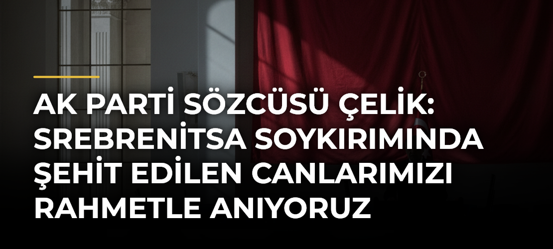AK Parti Sözcüsü Çelik: Srebrenitsa Soykırımında Şehit Edilen Canlarımızı Rahmetle Anıyoruz
