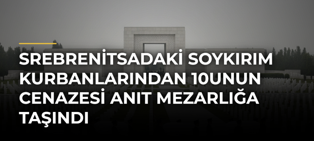Srebrenitsadaki soykırım kurbanlarından 10unun cenazesi anıt mezarlığa taşındı