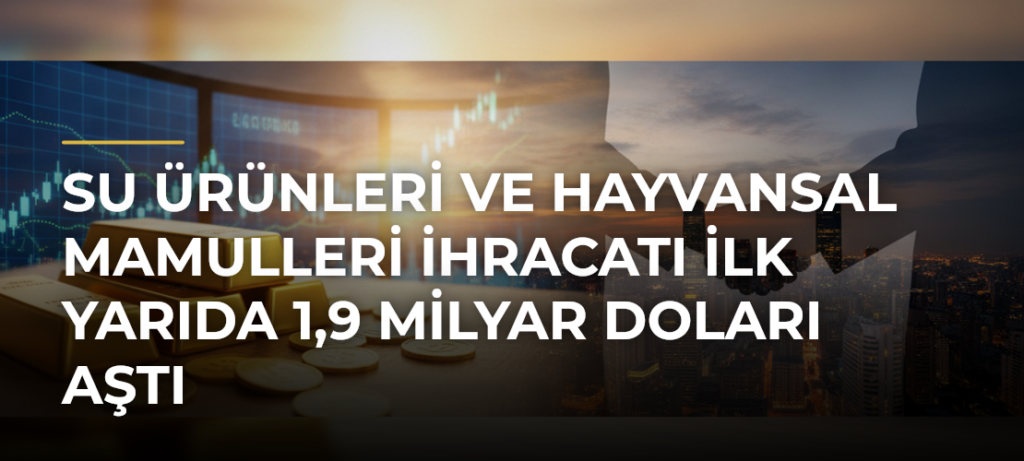 Su ürünleri ve hayvansal mamulleri ihracatı ilk yarıda 1,9 milyar doları aştı
