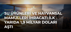 Su ürünleri ve hayvansal mamulleri ihracatı ilk yarıda 1,9 milyar doları aştı
