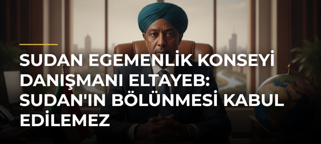 Sudan Egemenlik Konseyi Danışmanı Eltayeb: Sudan’ın Bölünmesi Kabul Edilemez