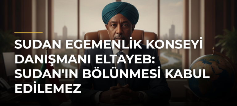 Sudan Egemenlik Konseyi Danışmanı Eltayeb: Sudan’ın Bölünmesi Kabul Edilemez