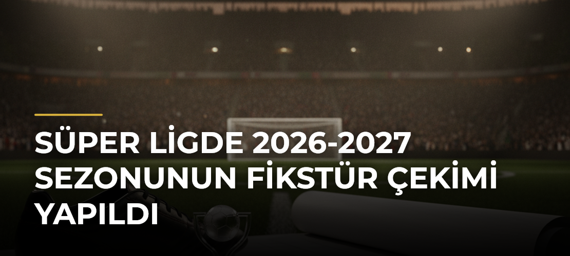 Süper Ligde 2026-2027 Sezonunun Fikstür Çekimi Yapıldı