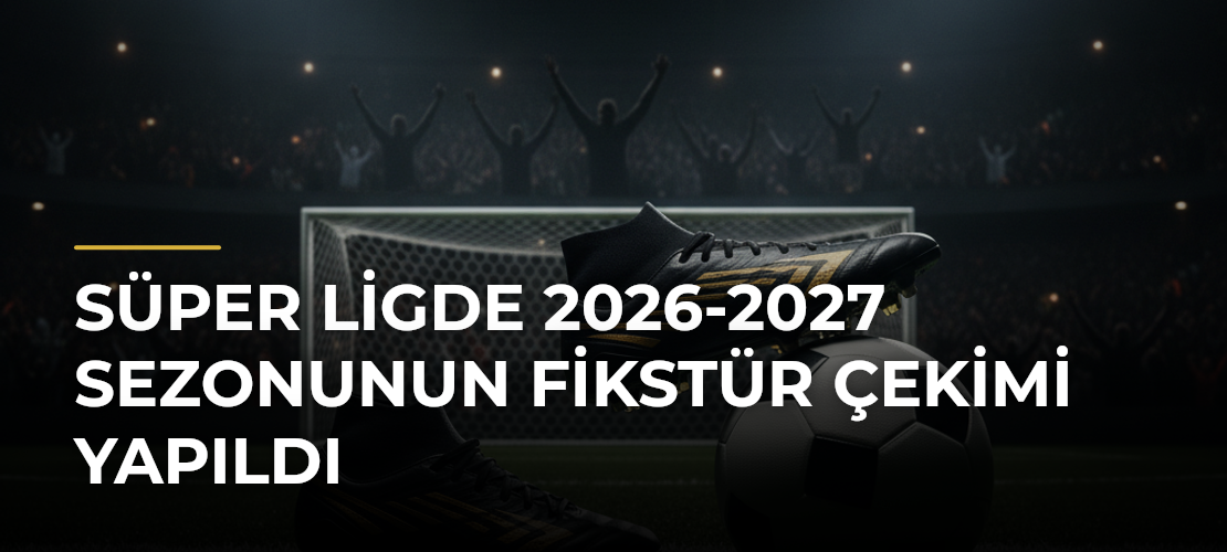 Süper Ligde 2026-2027 sezonunun fikstür çekimi yapıldı