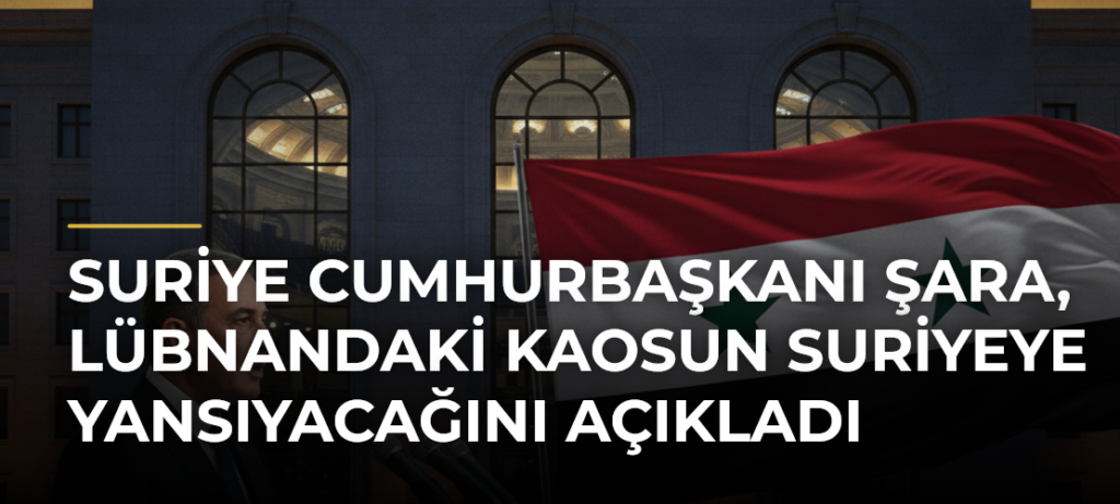 Suriye Cumhurbaşkanı Şara, Lübnandaki Kaosun Suriyeye Yansıyacağını Açıkladı