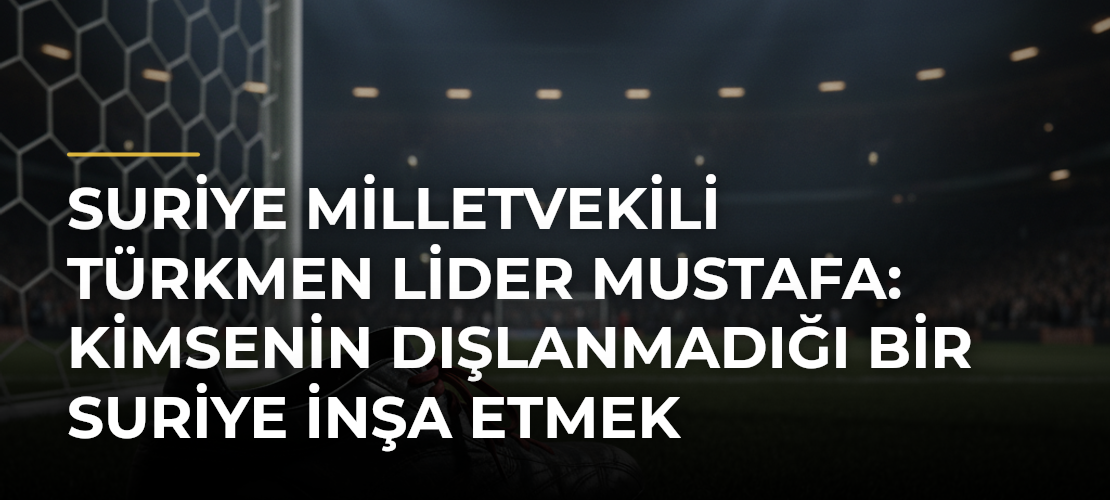 Suriye milletvekili Türkmen lider Mustafa: Kimsenin dışlanmadığı bir Suriye inşa etmek istiyoruz