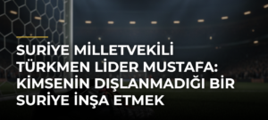 Suriye milletvekili Türkmen lider Mustafa: Kimsenin dışlanmadığı bir Suriye inşa etmek istiyoruz