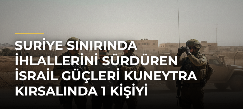 Suriye sınırında ihlallerini sürdüren İsrail güçleri Kuneytra kırsalında 1 kişiyi alıkoydu