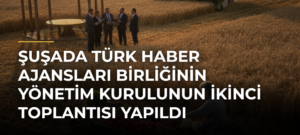 Şuşada Türk Haber Ajansları Birliğinin Yönetim Kurulunun İkinci Toplantısı Yapıldı