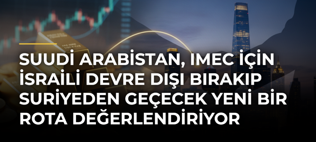 Suudi Arabistan, IMEC için İsraili devre dışı bırakıp Suriyeden geçecek yeni bir rota değerlendiriyor