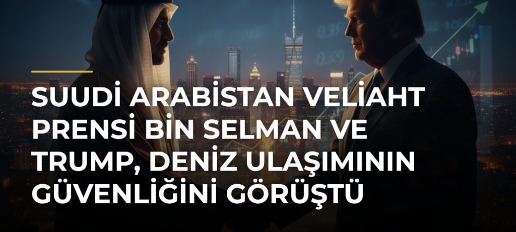 Suudi Arabistan Veliaht Prensi Bin Selman ve Trump, deniz ulaşımının güvenliğini görüştü