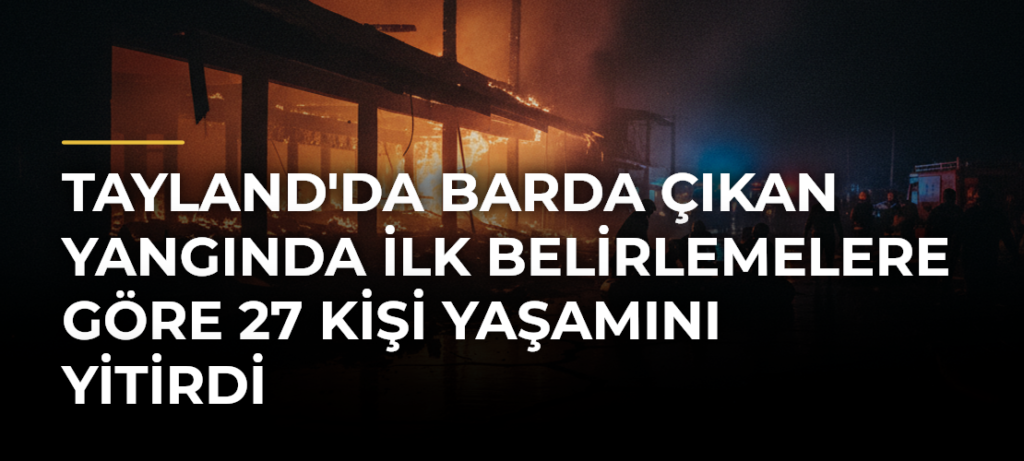 Tayland’da Barda Çıkan Yangında İlk Belirlemelere Göre 27 Kişi Yaşamını Yitirdi