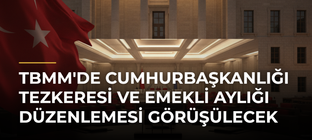 TBMM’de Cumhurbaşkanlığı Tezkeresi ve Emekli Aylığı Düzenlemesi Görüşülecek