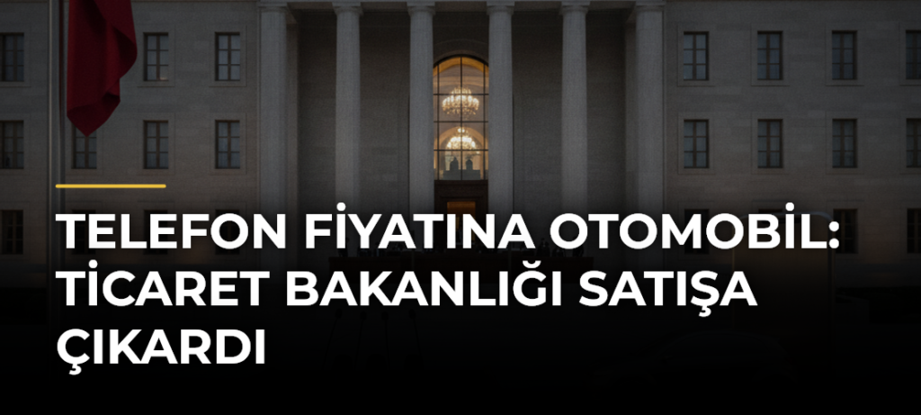 Telefon fiyatına otomobil: Ticaret Bakanlığı satışa çıkardı