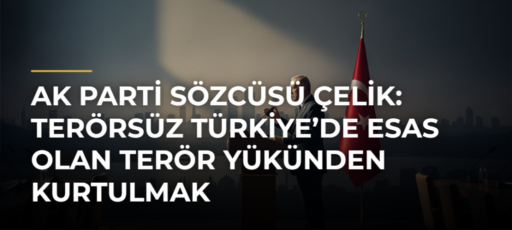 AK Parti Sözcüsü Çelik: Terörsüz Türkiye’de Esas Olan Terör Yükünden Kurtulmak