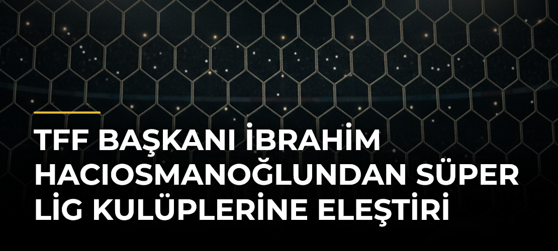 TFF Başkanı İbrahim Hacıosmanoğlundan Süper Lig Kulüplerine Eleştiri