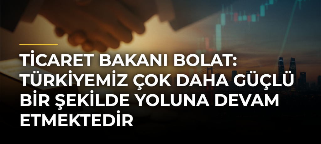Ticaret Bakanı Bolat: Türkiyemiz çok daha güçlü bir şekilde yoluna devam etmektedir