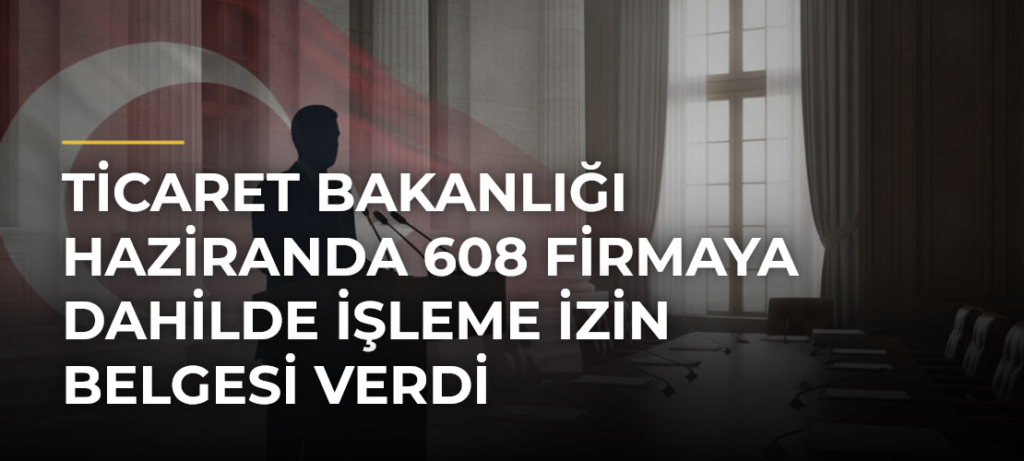 Ticaret Bakanlığı Haziranda 608 Firmaya Dahilde İşleme İzin Belgesi Verdi