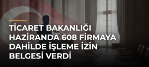 Ticaret Bakanlığı Haziranda 608 Firmaya Dahilde İşleme İzin Belgesi Verdi