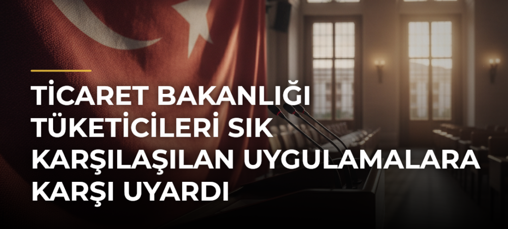 Ticaret Bakanlığı Tüketicileri Sık Karşılaşılan Uygulamalara Karşı Uyardı