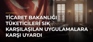 Ticaret Bakanlığı Tüketicileri Sık Karşılaşılan Uygulamalara Karşı Uyardı