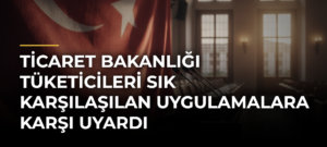 Ticaret Bakanlığı Tüketicileri Sık Karşılaşılan Uygulamalara Karşı Uyardı