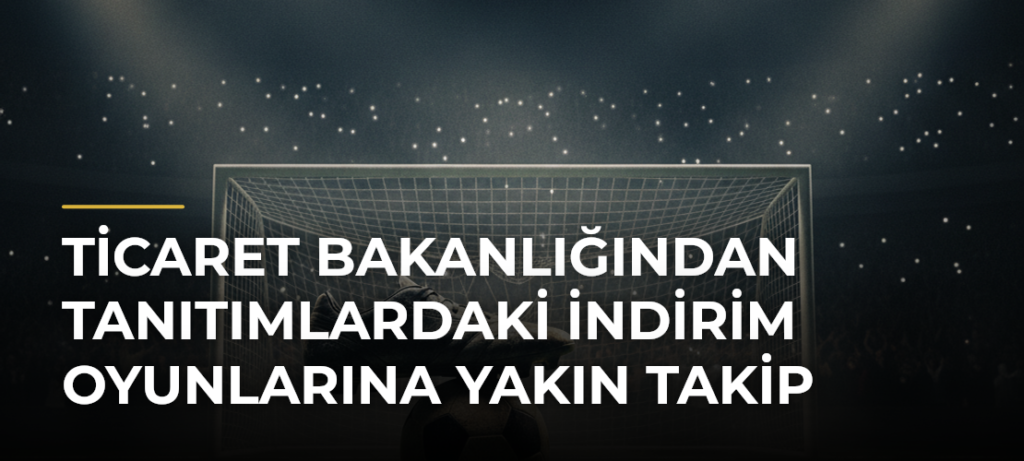 Ticaret Bakanlığından Tanıtımlardaki İndirim Oyunlarına Yakın Takip